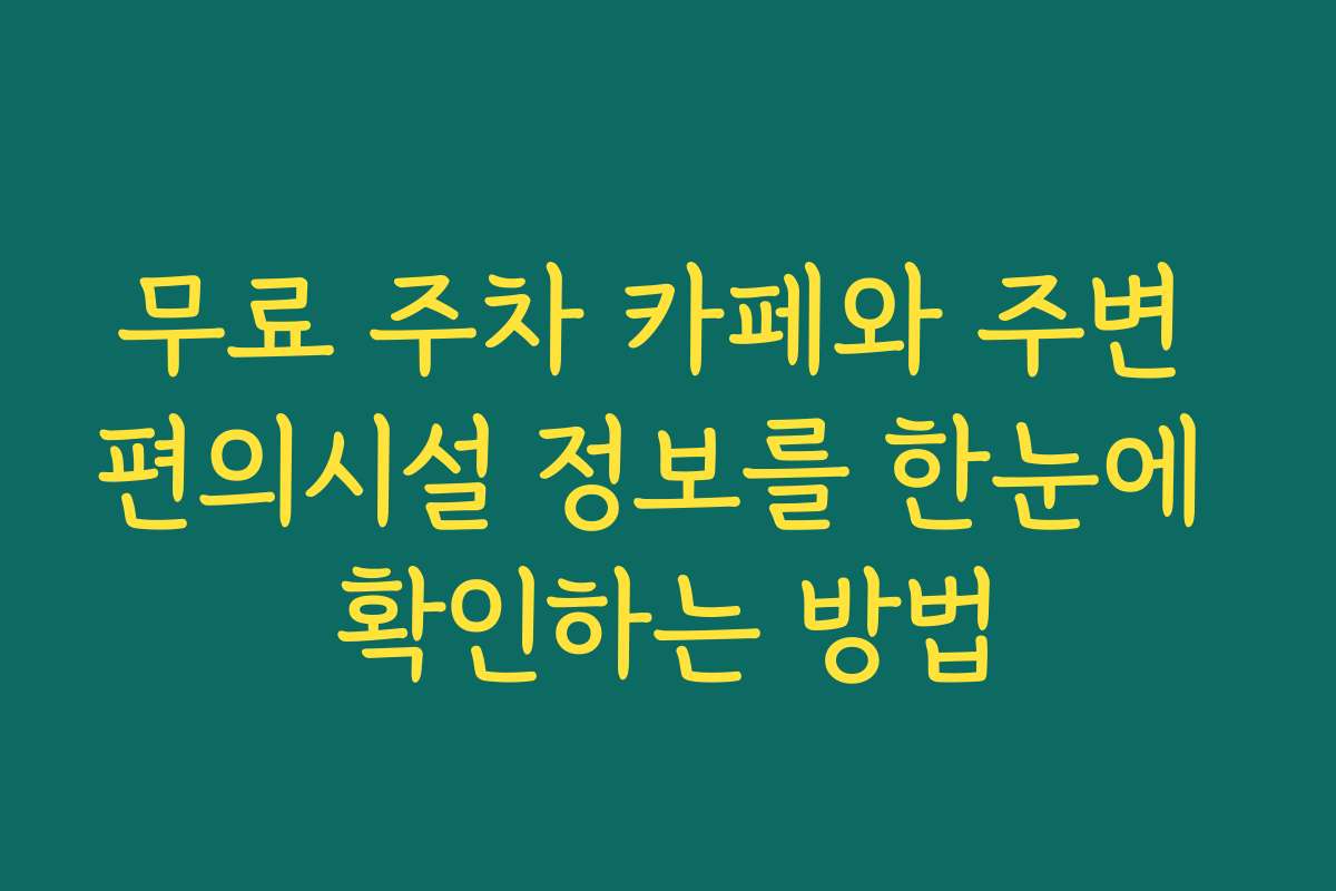 무료 주차 카페와 주변 편의시설 정보를 한눈에 확인하는 방법