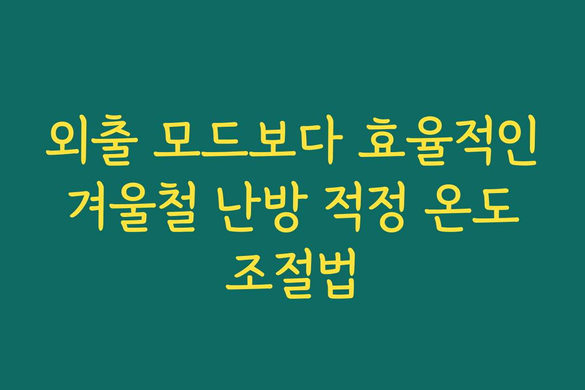 외출 모드보다 효율적인 겨울철 난방 적정 온도 조절법