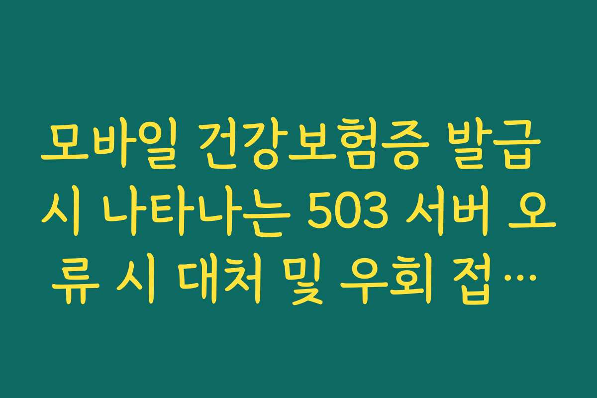 모바일 건강보험증 발급 시 나타나는 503 서버 오류 시 대처 및 우회 접속법 모바일 건강보험증 발급 시 나타나는 503 서버 오류 시 대처 및 우회 접속법