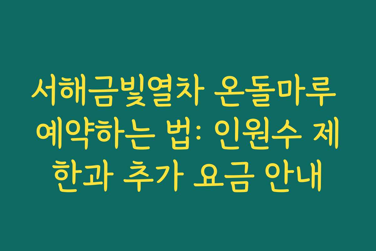 서해금빛열차 온돌마루 예약하는 법: 인원수 제한과 추가 요금 안내