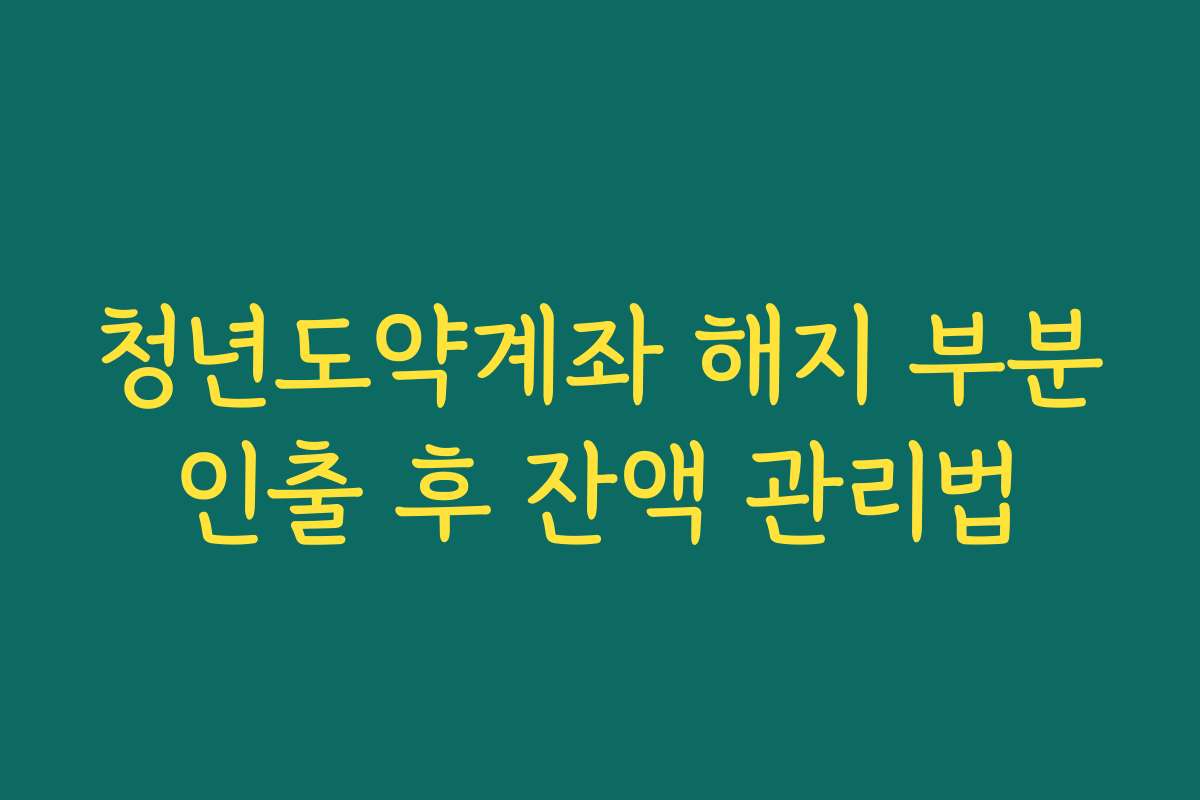 청년도약계좌 해지 부분인출 후 잔액 관리법