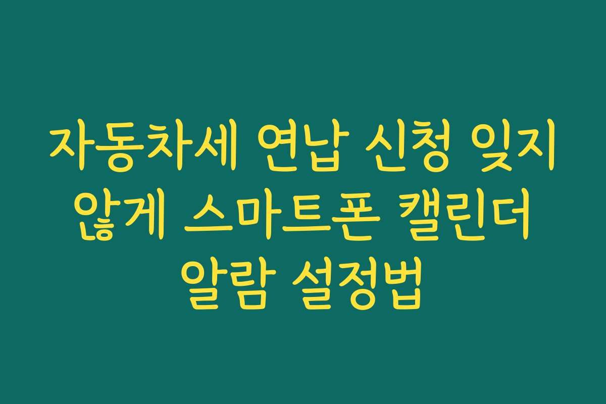 자동차세 연납 신청 잊지 않게 스마트폰 캘린더 알람 설정법