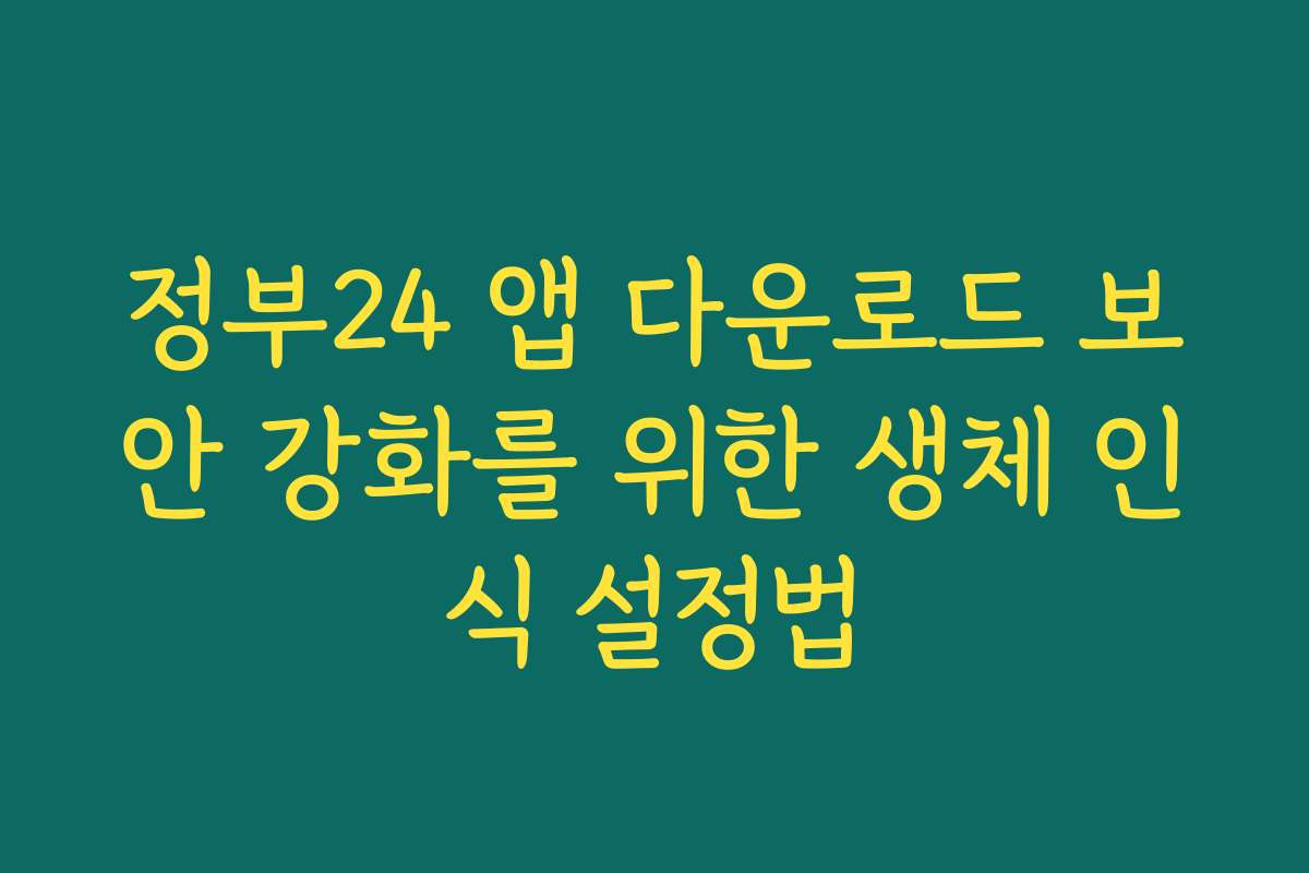 정부24 앱 다운로드 보안 강화를 위한 생체 인식 설정법