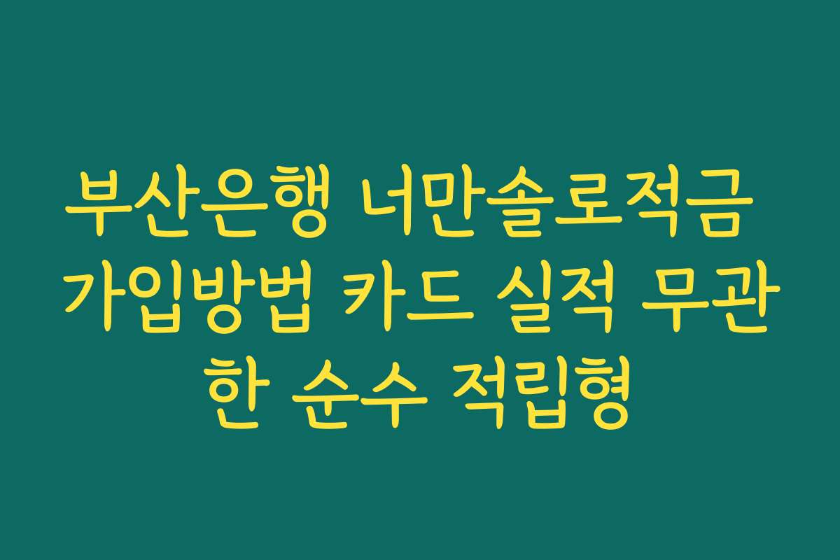 부산은행 너만솔로적금 가입방법 카드 실적 무관한 순수 적립형