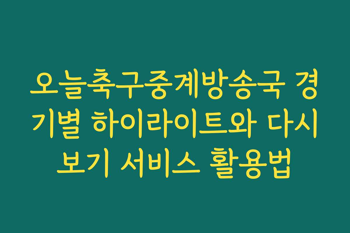 오늘축구중계방송국 경기별 하이라이트와 다시보기 서비스 활용법