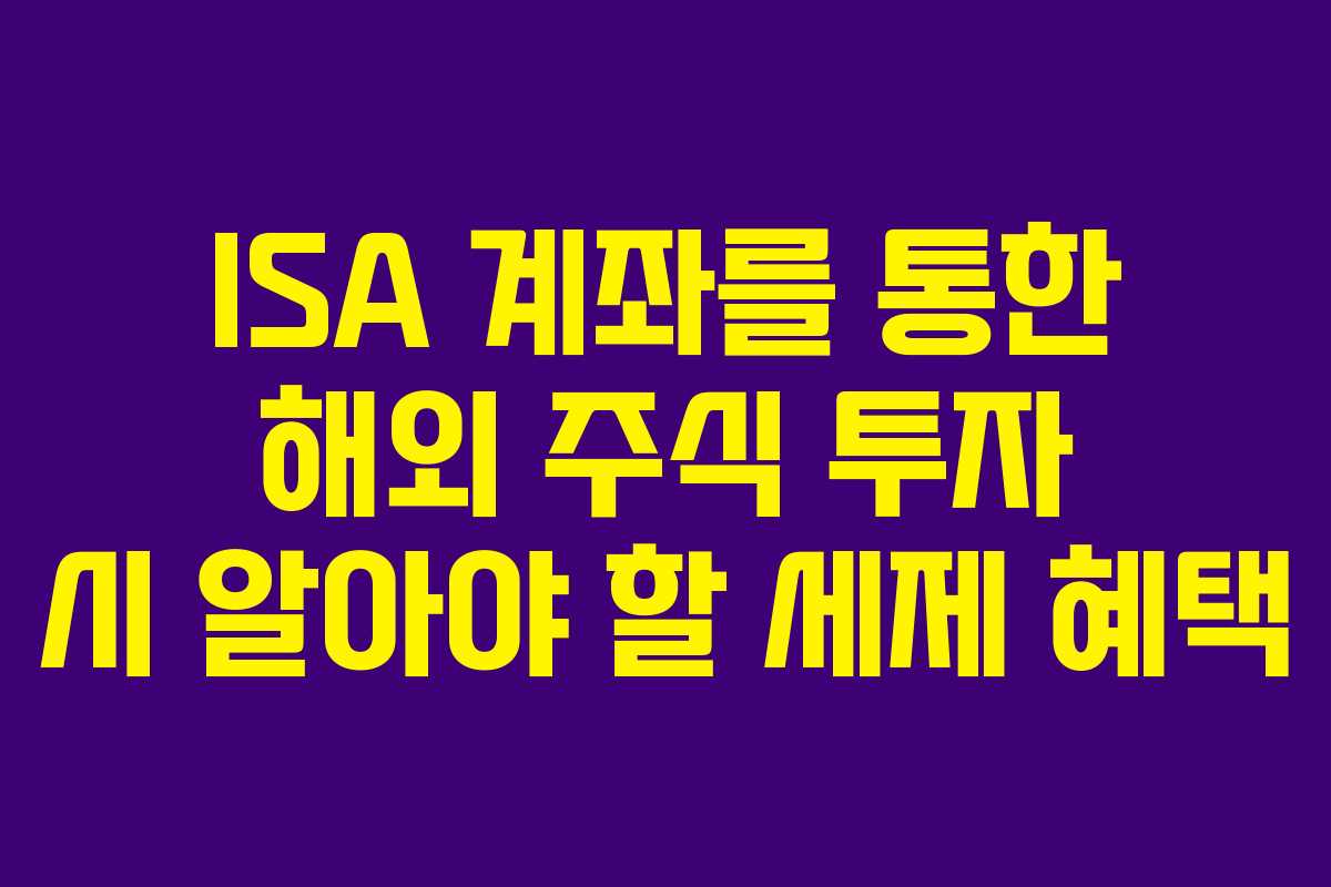 ISA 계좌를 통한 해외 주식 투자 시 알아야 할 세제 혜택