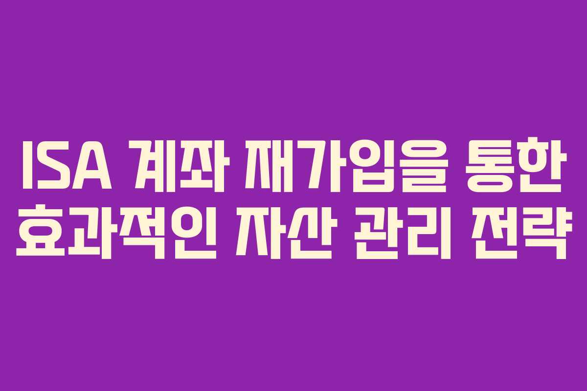 ISA 계좌 재가입을 통한 효과적인 자산 관리 전략 ISA 계좌 재가입을 통한 효과적인 자산 관리 전략