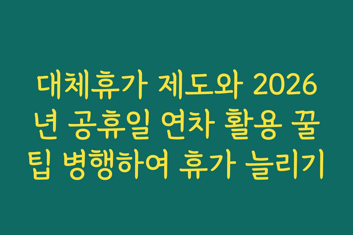 대체휴가 제도와 2026년 공휴일 연차 활용 꿀팁 병행하여 휴가 늘리기