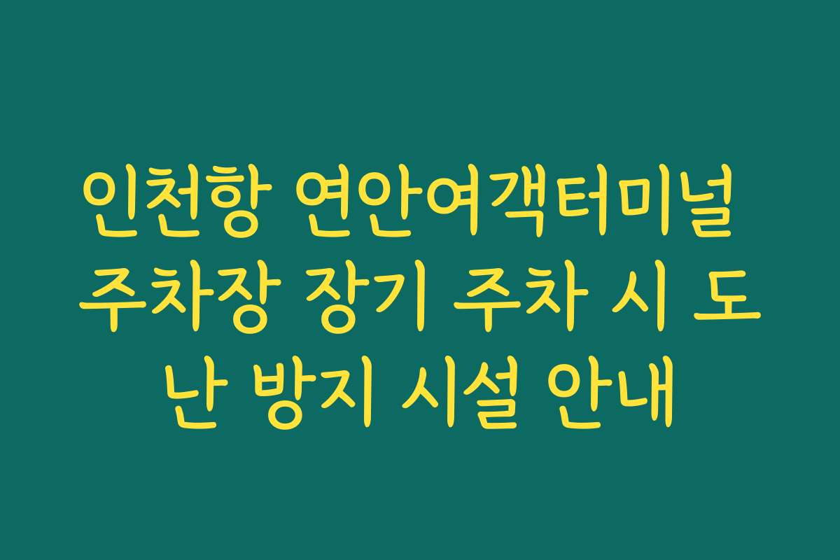 인천항 연안여객터미널 주차장 장기 주차 시 도난 방지 시설 안내