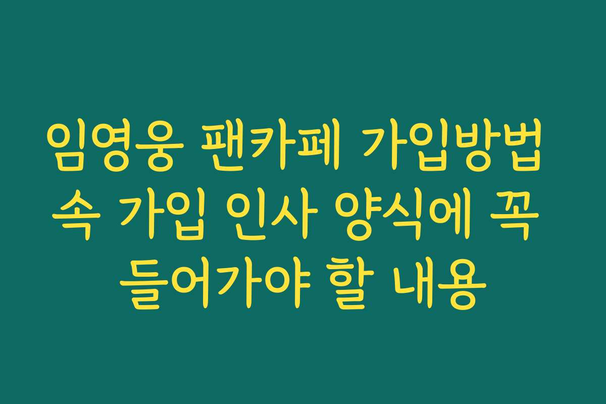 임영웅 팬카페 가입방법 속 가입 인사 양식에 꼭 들어가야 할 내용 임영웅 팬카페 가입방법 속 가입 인사 양식에 꼭 들어가야 할 내용