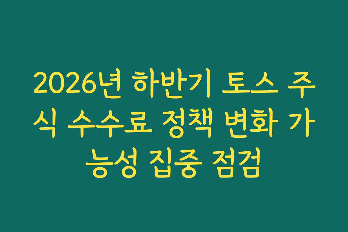 2026년 하반기 토스 주식 수수료 정책 변화 가능성 집중 점검 2026년 하반기 토스 주식 수수료 정책 변화 가능성 집중 점검