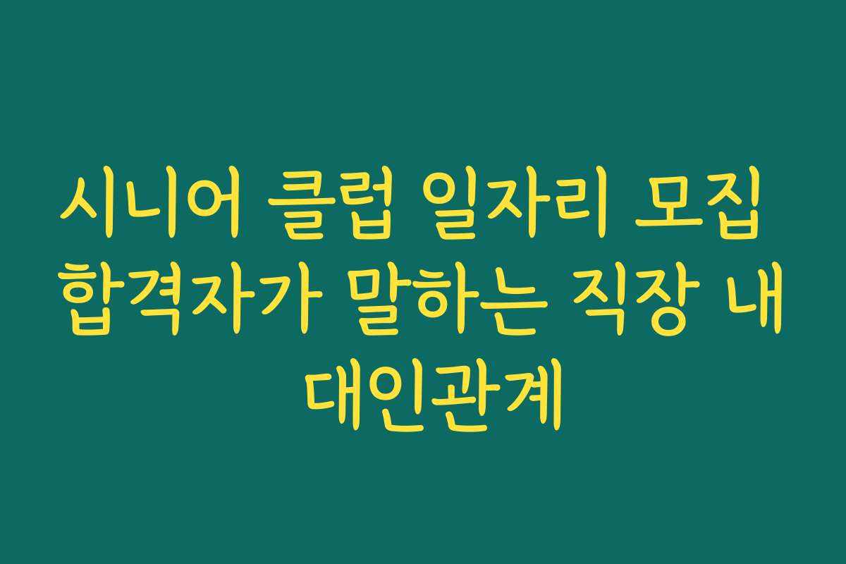 시니어 클럽 일자리 모집 합격자가 말하는 직장 내 대인관계
