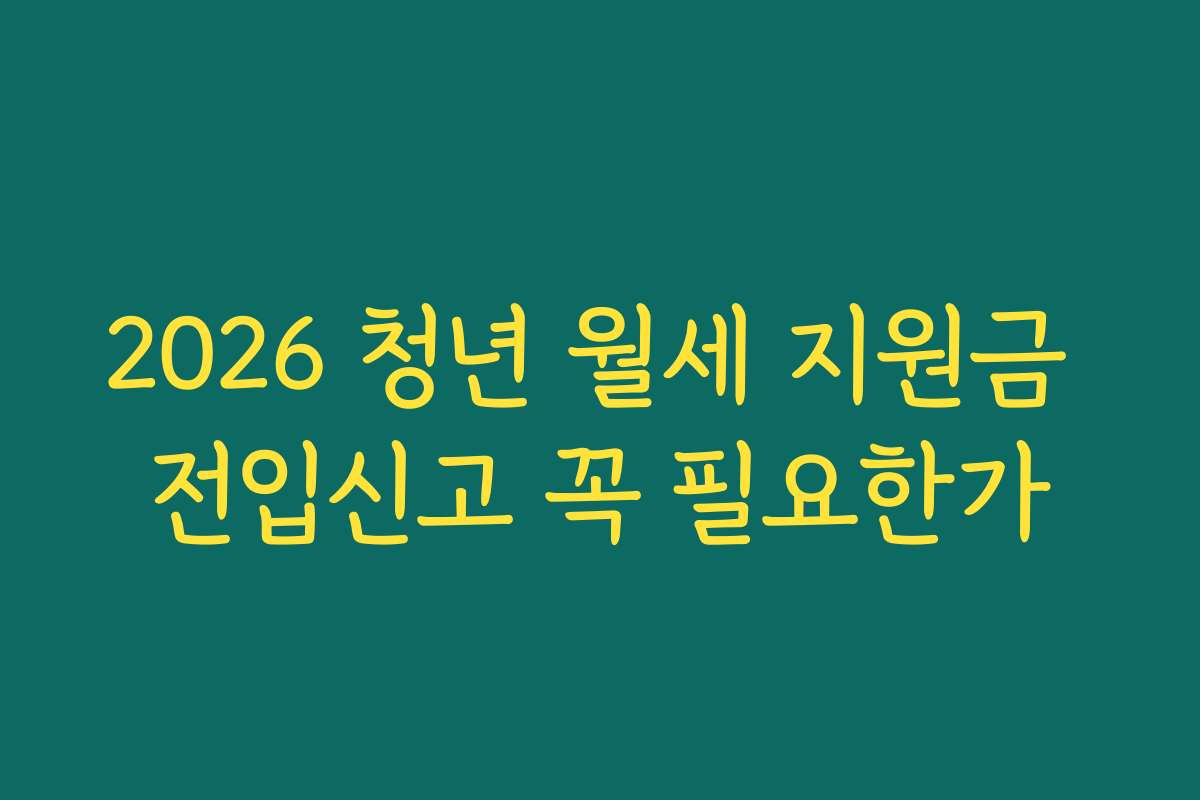 2026 청년 월세 지원금 전입신고 꼭 필요한가 2026 청년 월세 지원금 전입신고 꼭 필요한가