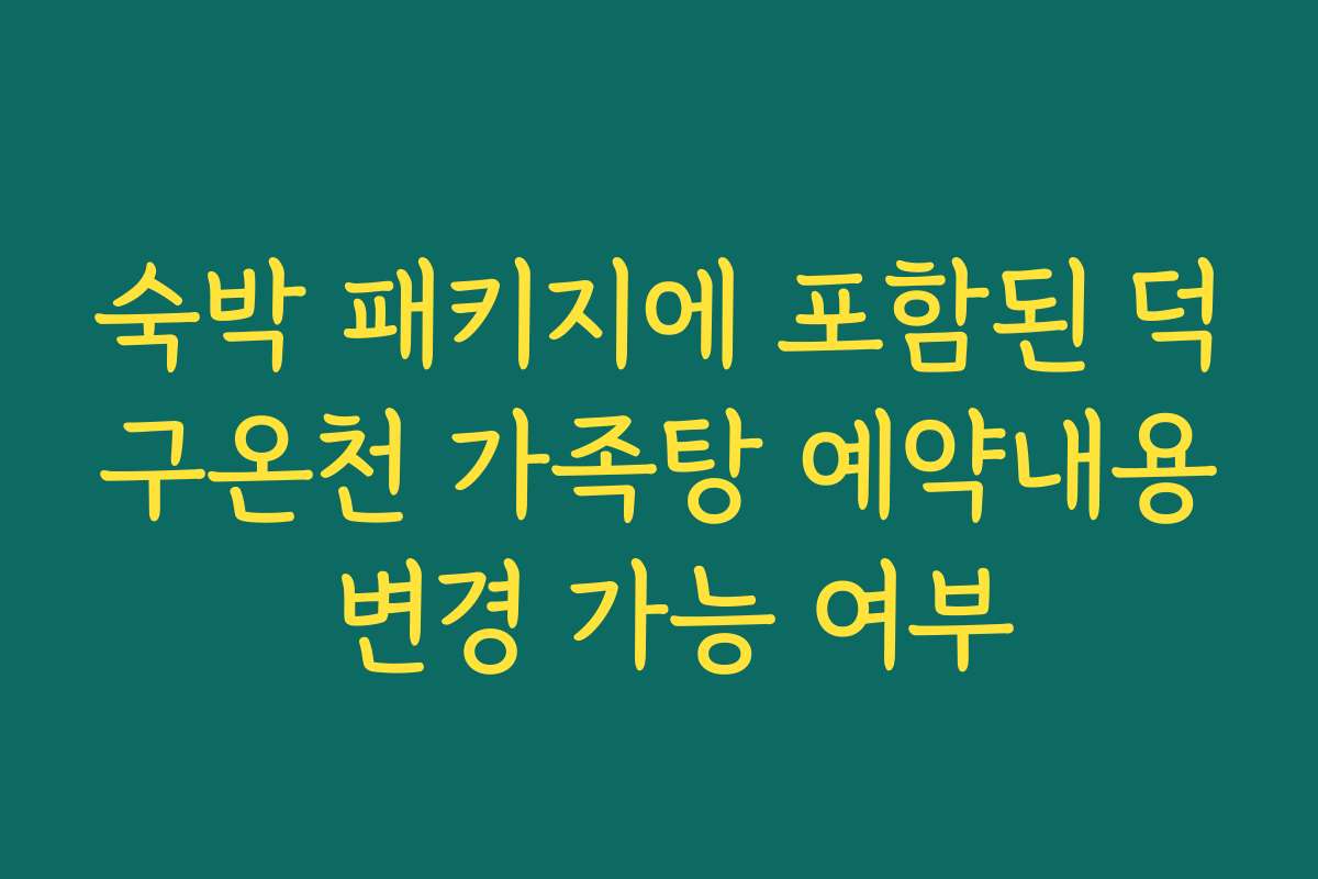 숙박 패키지에 포함된 덕구온천 가족탕 예약내용 변경 가능 여부
