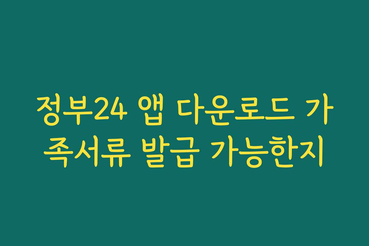 정부24 앱 다운로드 가족서류 발급 가능한지
