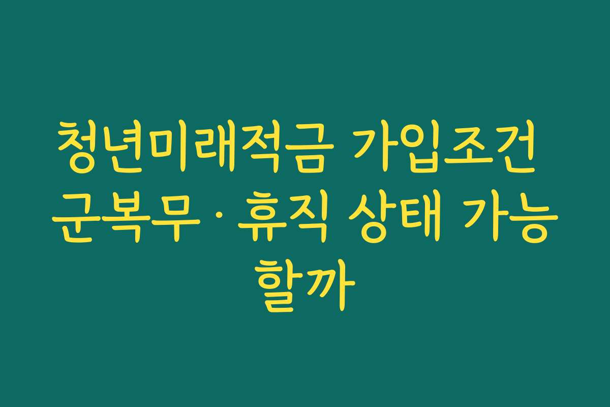 청년미래적금 가입조건 군복무·휴직 상태 가능할까