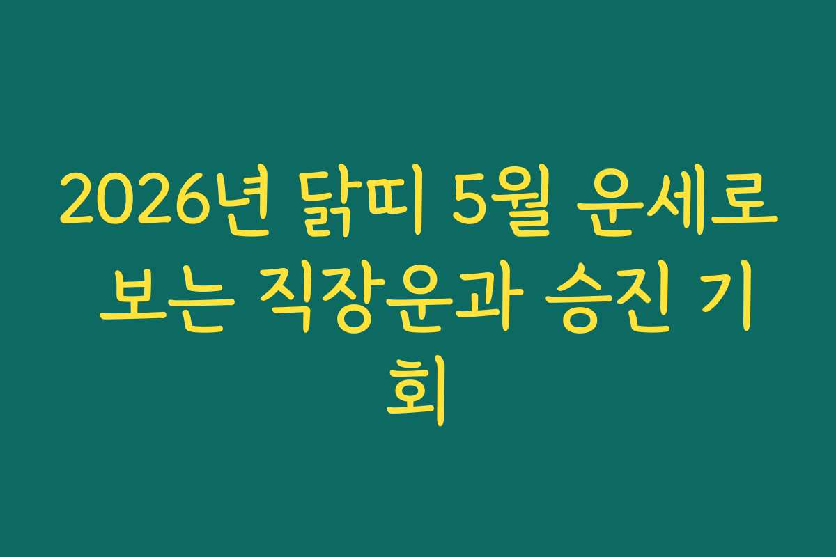 2026년 닭띠 5월 운세로 보는 직장운과 승진 기회
