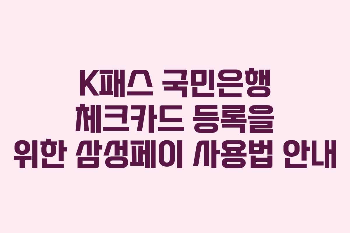 K패스 국민은행 체크카드 등록을 위한 삼성페이 사용법 안내