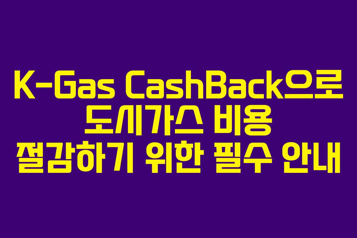 K-Gas CashBack으로 도시가스 비용 절감하기 위한 필수 안내 K-Gas CashBack으로 도시가스 비용 절감하기 위한 필수 안내