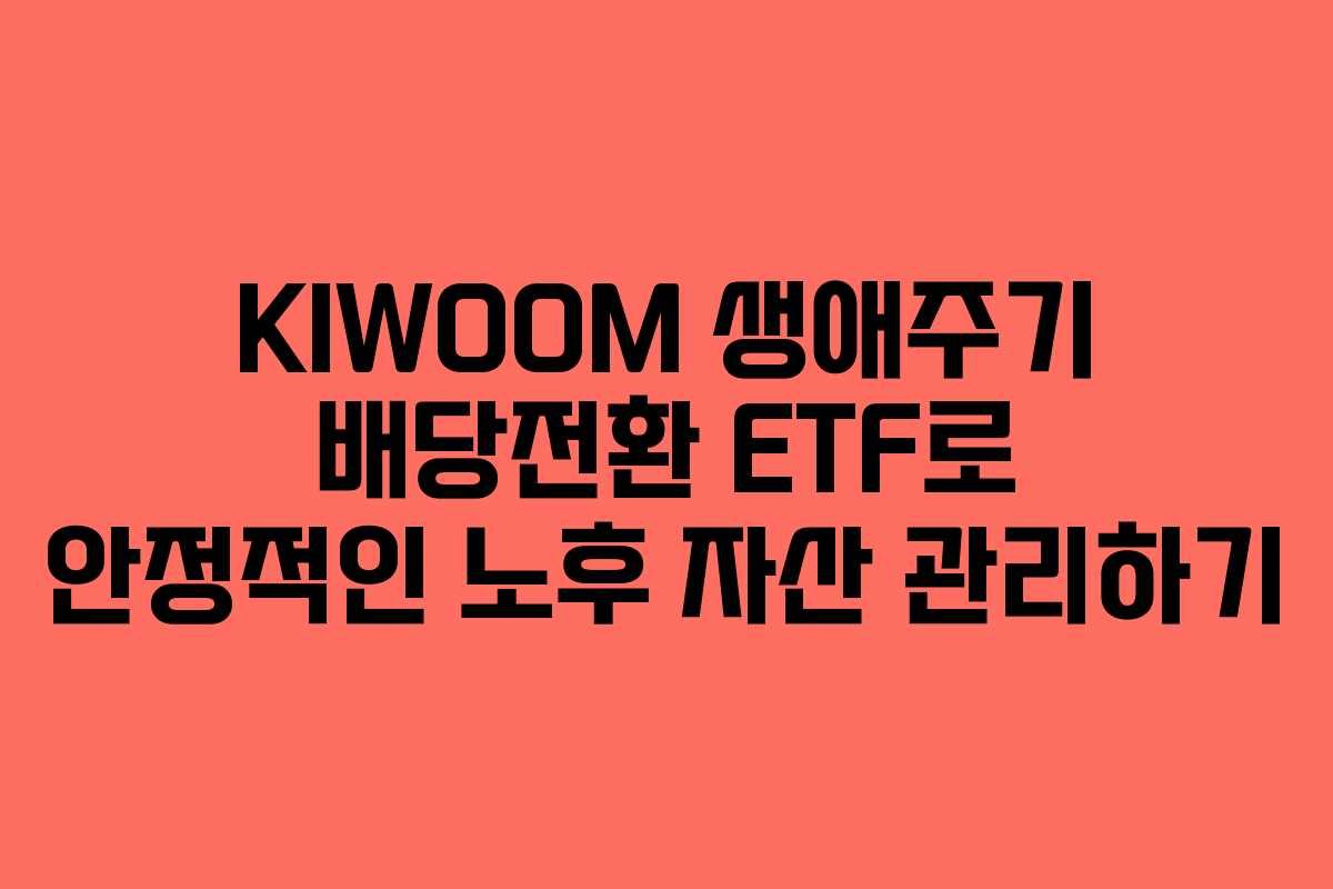 KIWOOM 생애주기 배당전환 ETF로 안정적인 노후 자산 관리하기