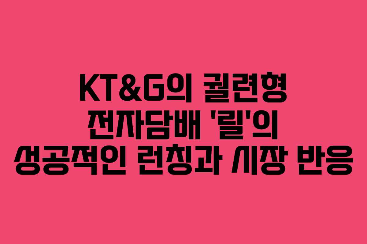 KT&G의 궐련형 전자담배 ‘릴’의 성공적인 런칭과 시장 반응