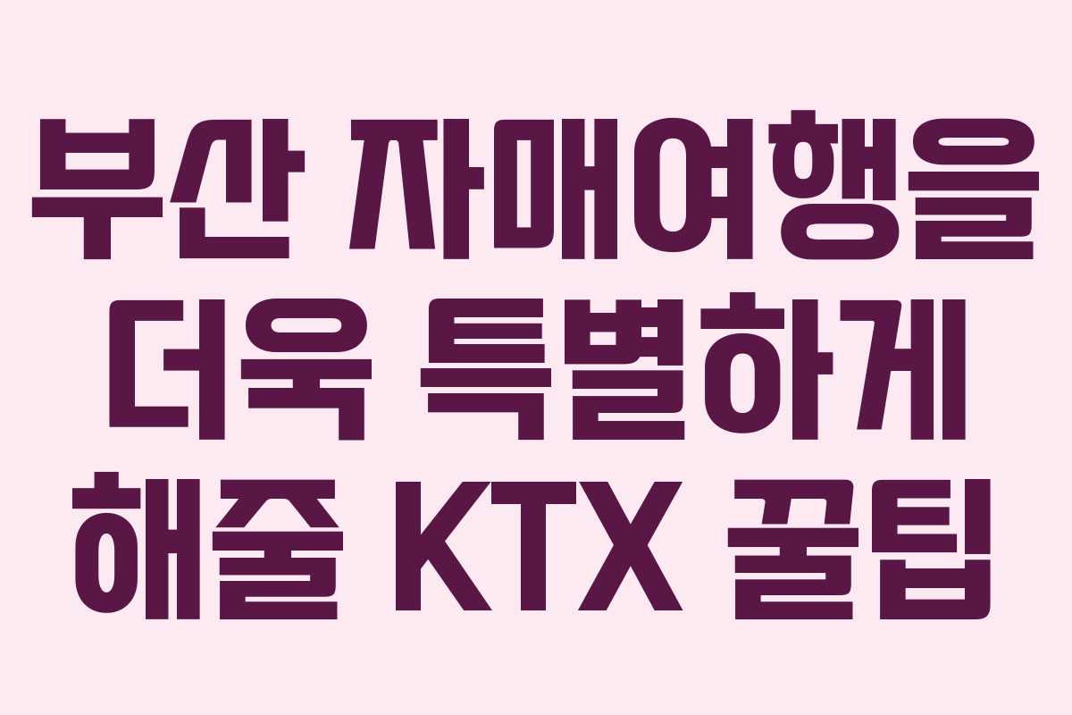 부산 자매여행을 더욱 특별하게 해줄 KTX 꿀팁