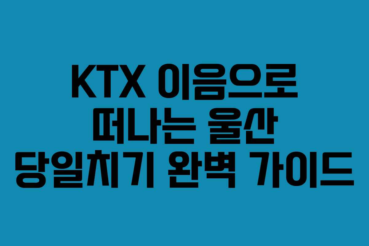 KTX 이음으로 떠나는 울산 당일치기 완벽 가이드