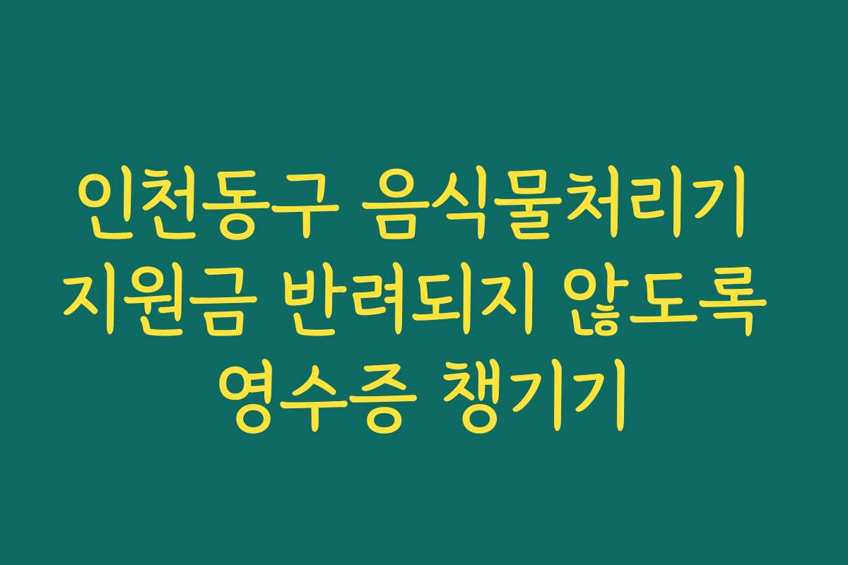 인천동구 음식물처리기 지원금 반려되지 않도록 영수증 챙기기