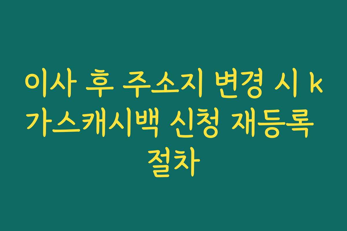 이사 후 주소지 변경 시 k가스캐시백 신청 재등록 절차 이사 후 주소지 변경 시 k가스캐시백 신청 재등록 절차