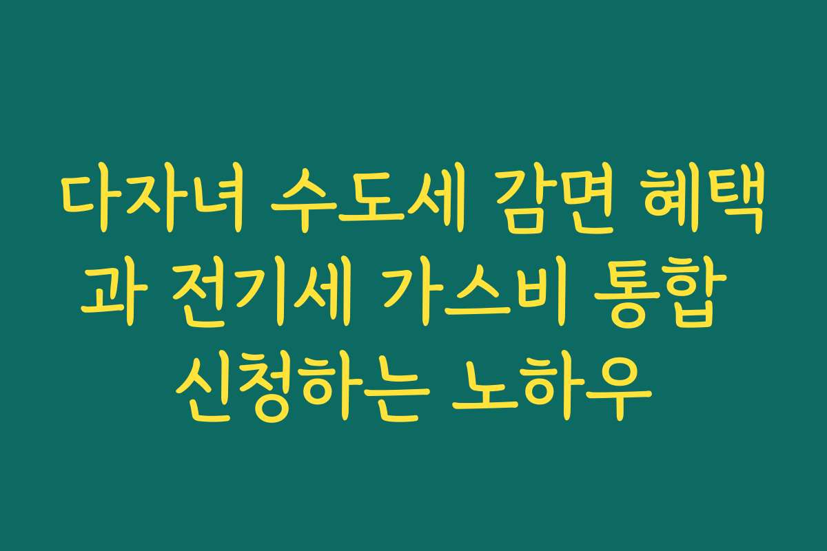 다자녀 수도세 감면 혜택과 전기세 가스비 통합 신청하는 노하우