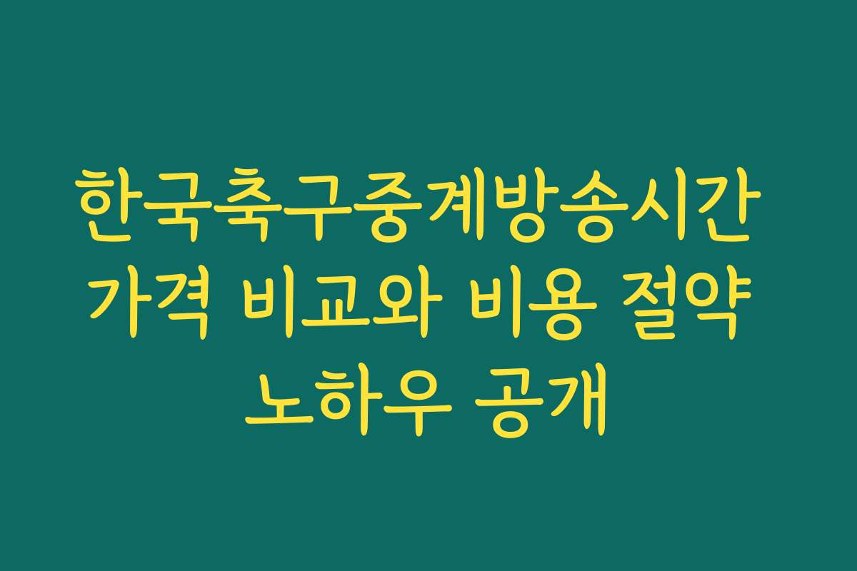 한국축구중계방송시간 가격 비교와 비용 절약 노하우 공개