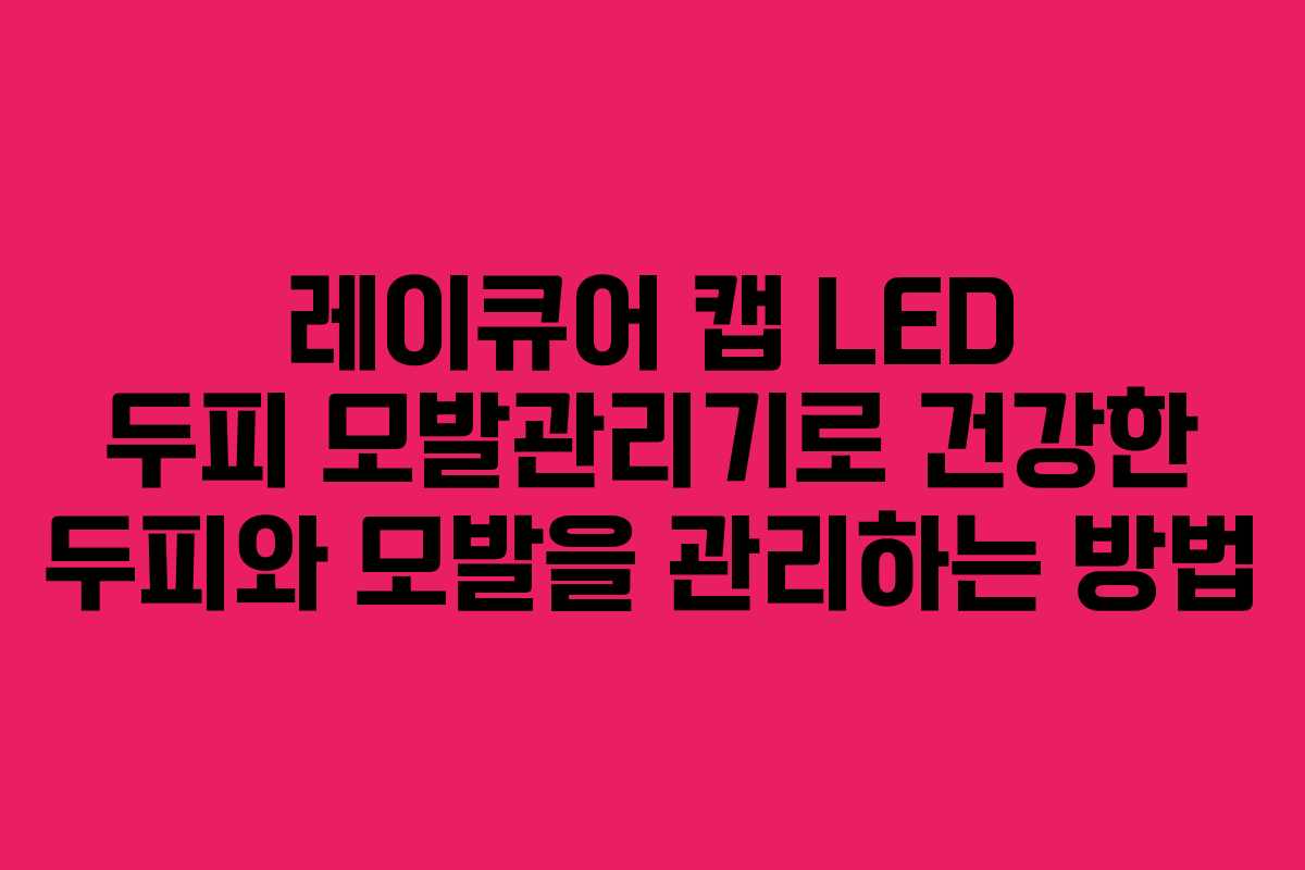 레이큐어 캡 LED 두피 모발관리기로 건강한 두피와 모발을 관리하는 방법