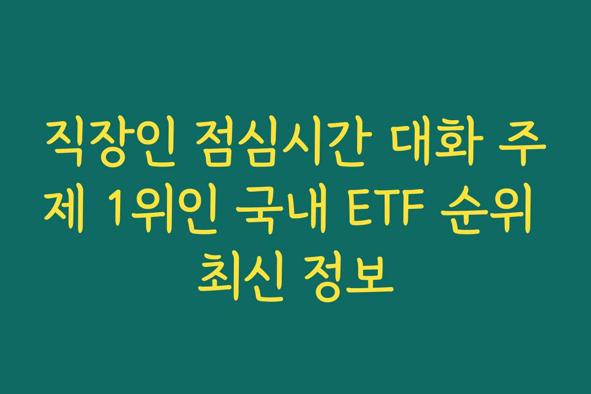 직장인 점심시간 대화 주제 1위인 국내 ETF 순위 최신 정보