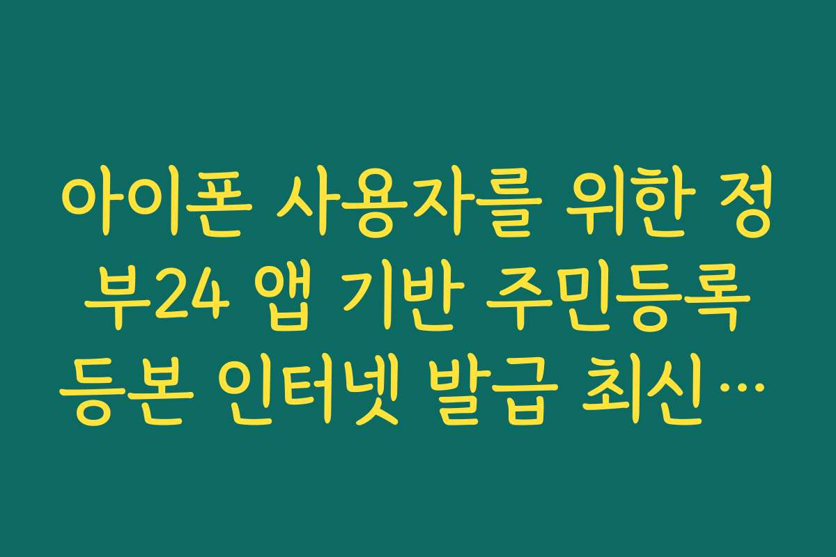 아이폰 사용자를 위한 정부24 앱 기반 주민등록등본 인터넷 발급 최신 매뉴얼