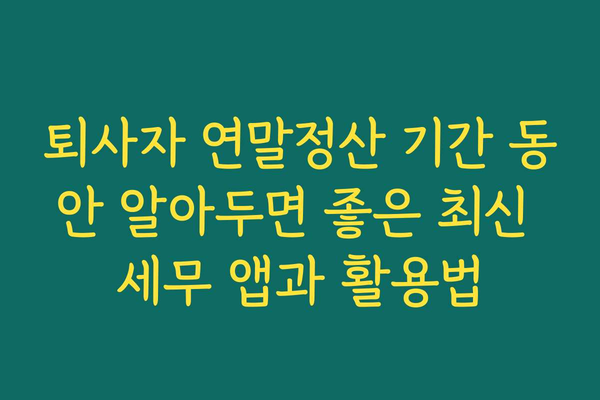 퇴사자 연말정산 기간 동안 알아두면 좋은 최신 세무 앱과 활용법