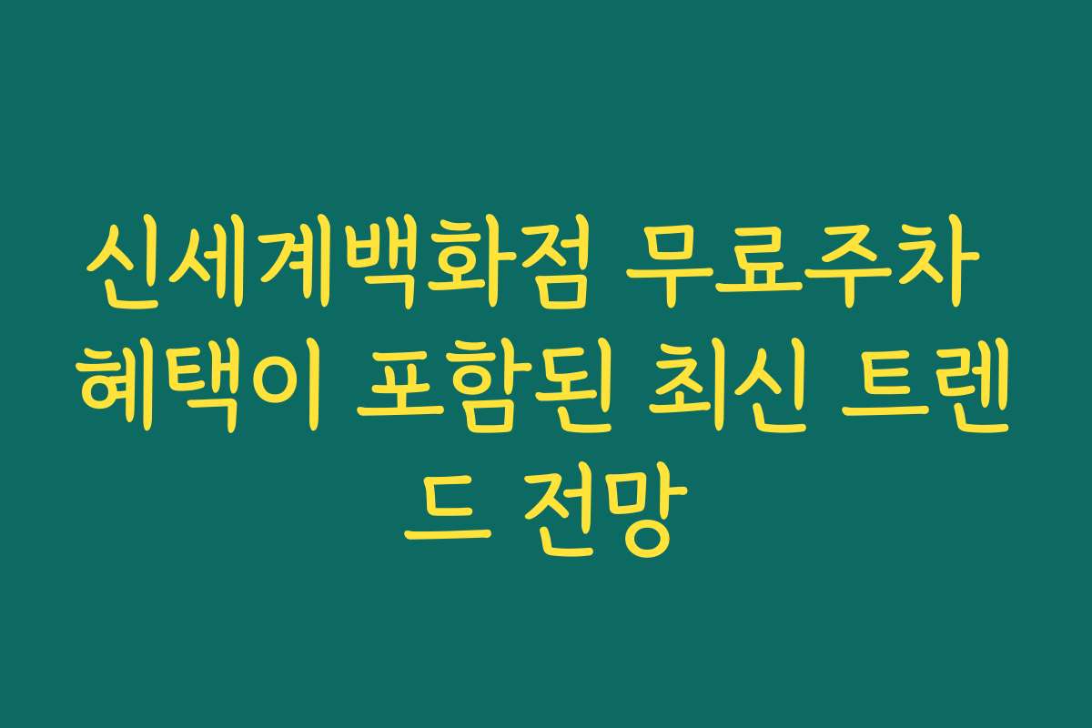 신세계백화점 무료주차 혜택이 포함된 최신 트렌드 전망