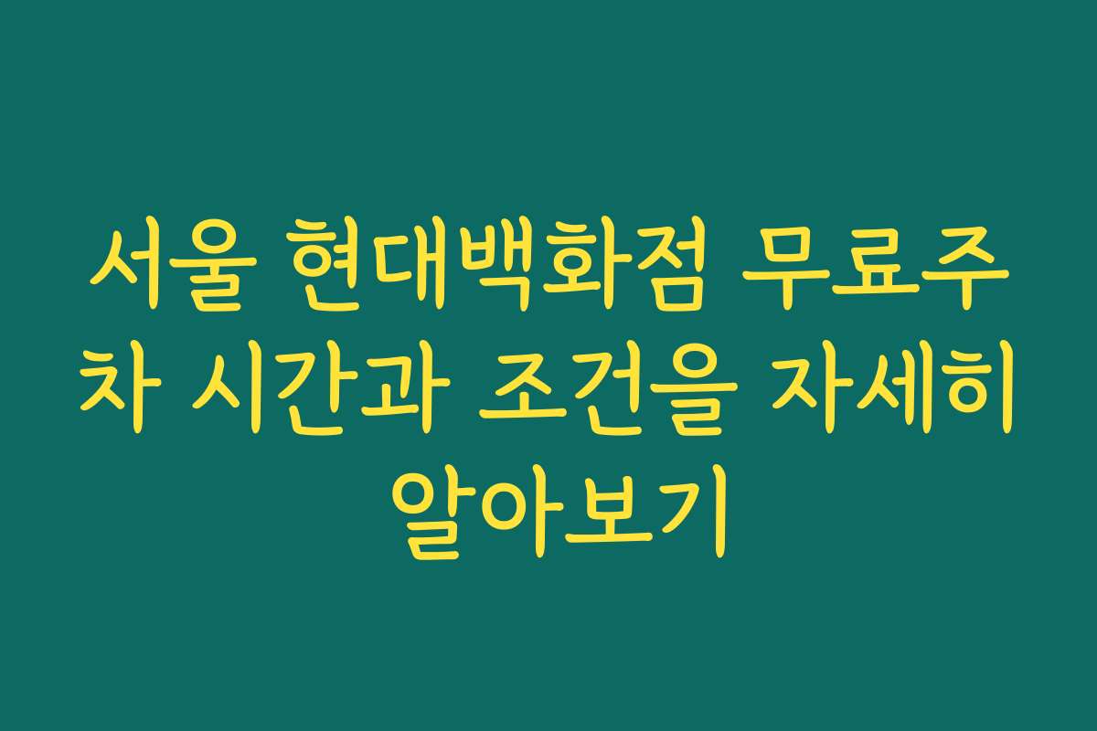 서울 현대백화점 무료주차 시간과 조건을 자세히 알아보기