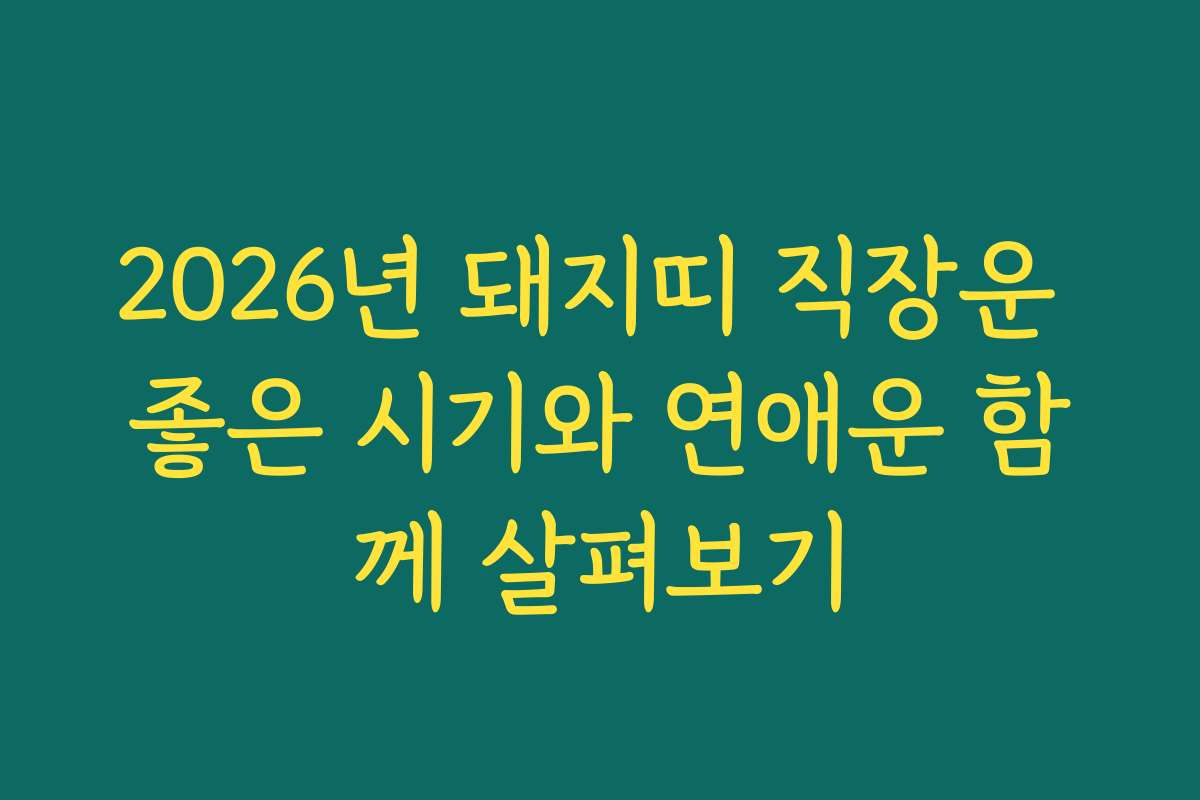 2026년 돼지띠 직장운 좋은 시기와 연애운 함께 살펴보기