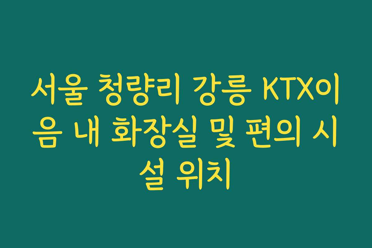 서울 청량리 강릉 KTX이음 내 화장실 및 편의 시설 위치
