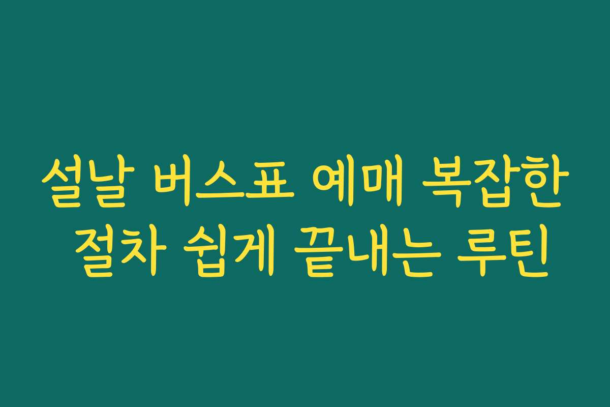 설날 버스표 예매 복잡한 절차 쉽게 끝내는 루틴