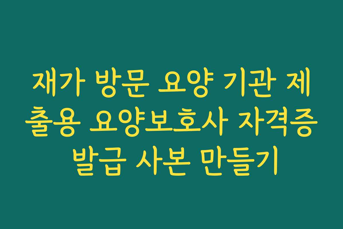 재가 방문 요양 기관 제출용 요양보호사 자격증 발급 사본 만들기
