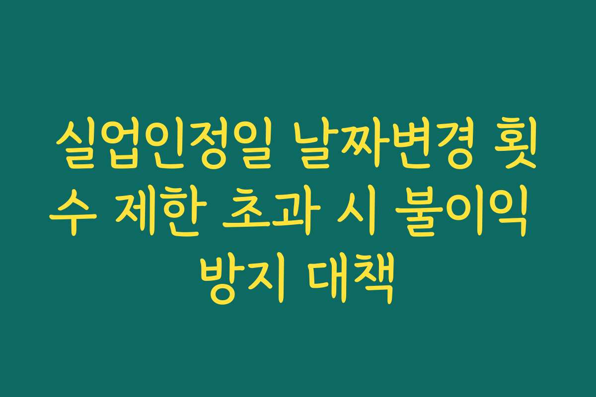 실업인정일 날짜변경 횟수 제한 초과 시 불이익 방지 대책