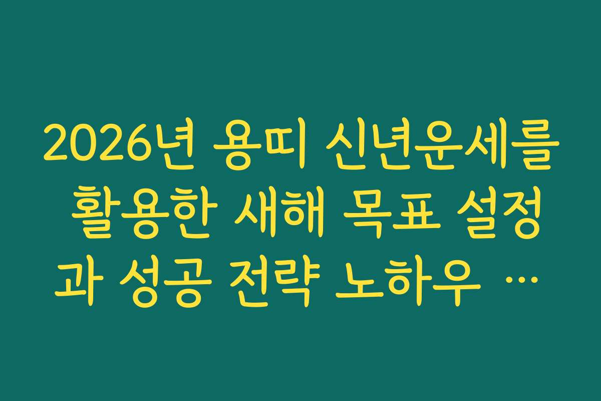 2026년 용띠 신년운세를 활용한 새해 목표 설정과 성공 전략 노하우 공개