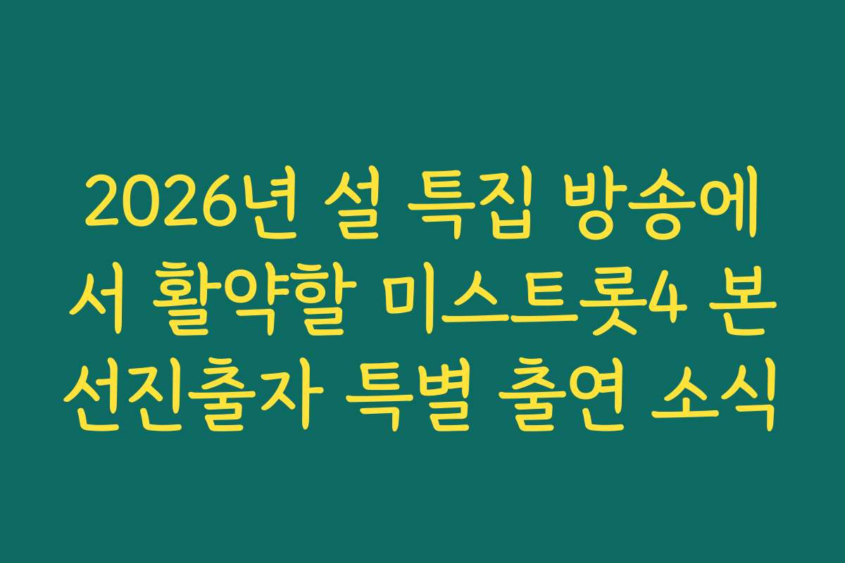 2026년 설 특집 방송에서 활약할 미스트롯4 본선진출자 특별 출연 소식