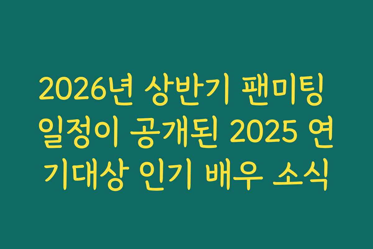 2026년 상반기 팬미팅 일정이 공개된 2025 연기대상 인기 배우 소식