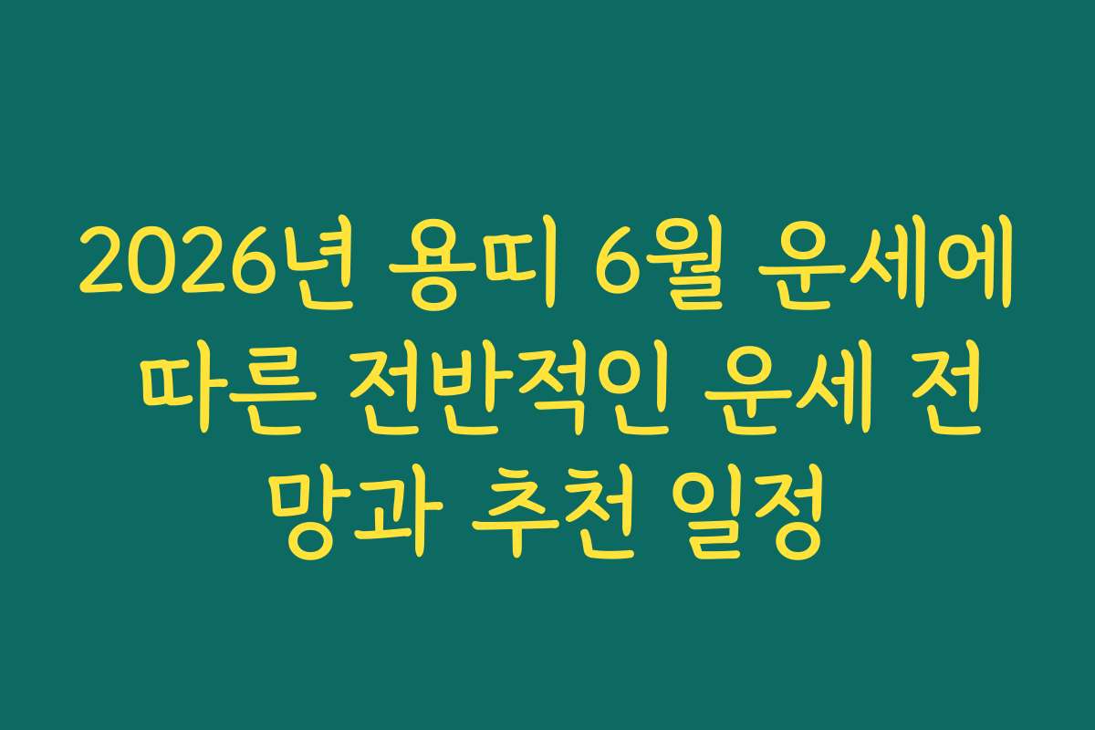 2026년 용띠 6월 운세에 따른 전반적인 운세 전망과 추천 일정