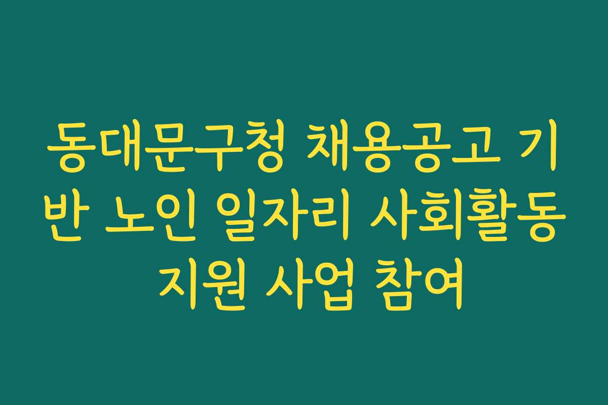 동대문구청 채용공고 기반 노인 일자리 사회활동 지원 사업 참여