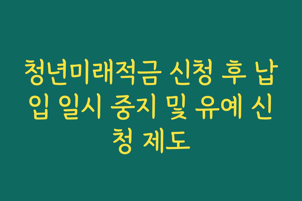 청년미래적금 신청 후 납입 일시 중지 및 유예 신청 제도