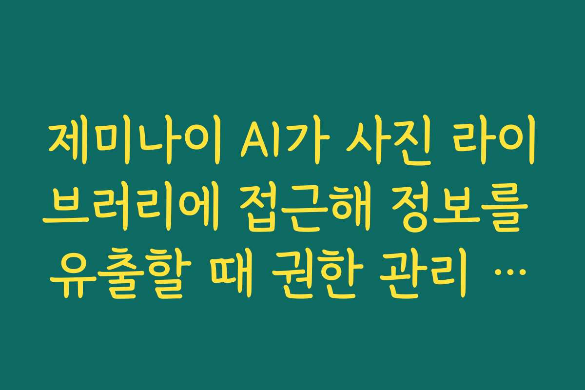 제미나이 AI가 사진 라이브러리에 접근해 정보를 유출할 때 권한 관리 가이드