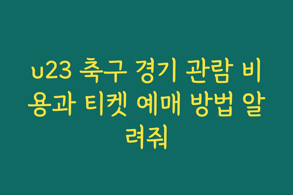 u23 축구 경기 관람 비용과 티켓 예매 방법 알려줘